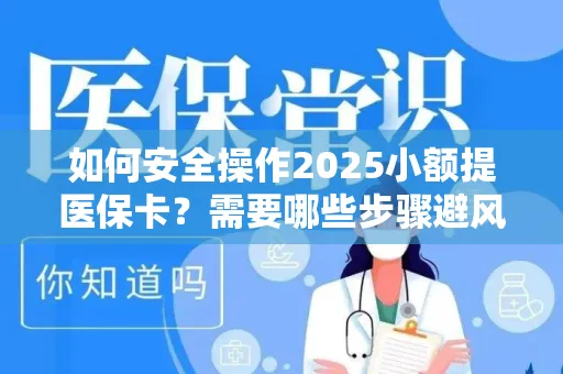 如何安全操作2025小额提医保卡？需要哪些步骤避风险？
